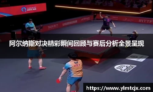 阿尔纳斯对决精彩瞬间回顾与赛后分析全景呈现