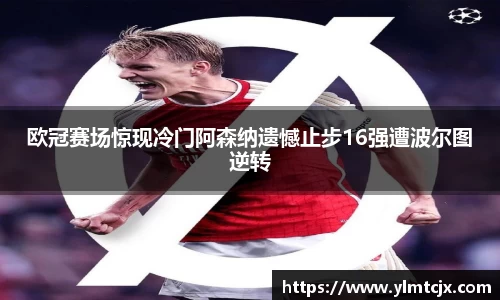 欧冠赛场惊现冷门阿森纳遗憾止步16强遭波尔图逆转