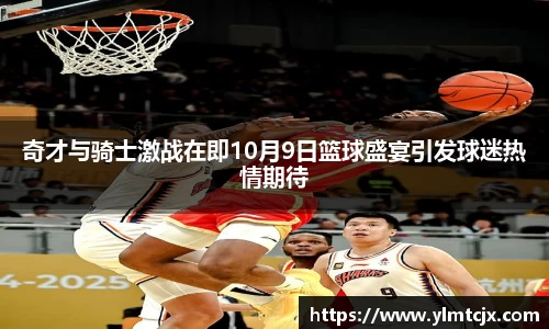 奇才与骑士激战在即10月9日篮球盛宴引发球迷热情期待