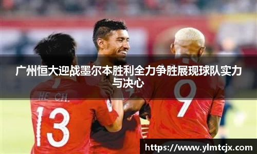 6163银河广州恒大迎战墨尔本胜利全力争胜展现球队实力与决心