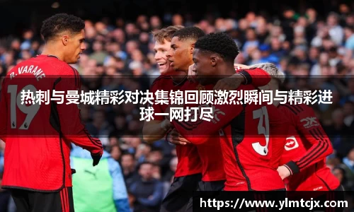 6163银河热刺与曼城精彩对决集锦回顾激烈瞬间与精彩进球一网打尽