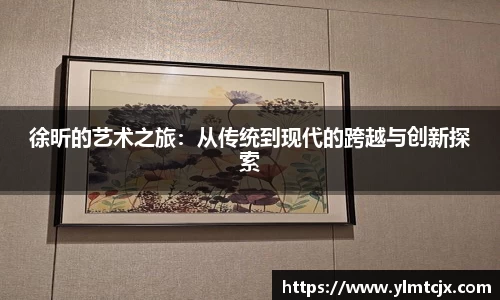 徐昕的艺术之旅：从传统到现代的跨越与创新探索